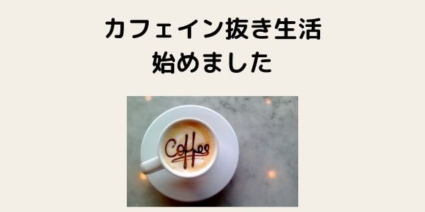 カフェイン抜き生活を始めました。離脱症状を乗り越えて