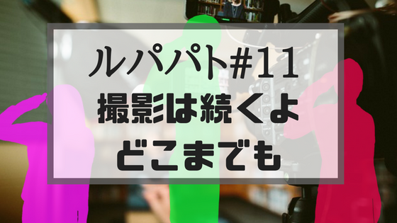 ルパパト 11話 撮影は続くよどこまでも あらすじ 感想 ネタバレあり Create My Life くりまら