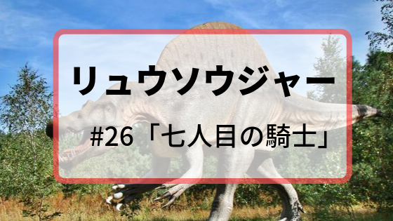 ケボーン!ネタバレ感想 リュウソウジャー26「七人目の騎士