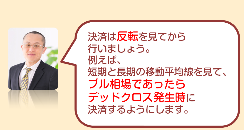 f:id:gaitamesk:20201023170524p:plain 決済は反転を見てから
行いましょう。
例えば、
短期と長期の移動平均線を見て、
ブル相場であったら
デッドクロス発生時に
決済するようにします。
