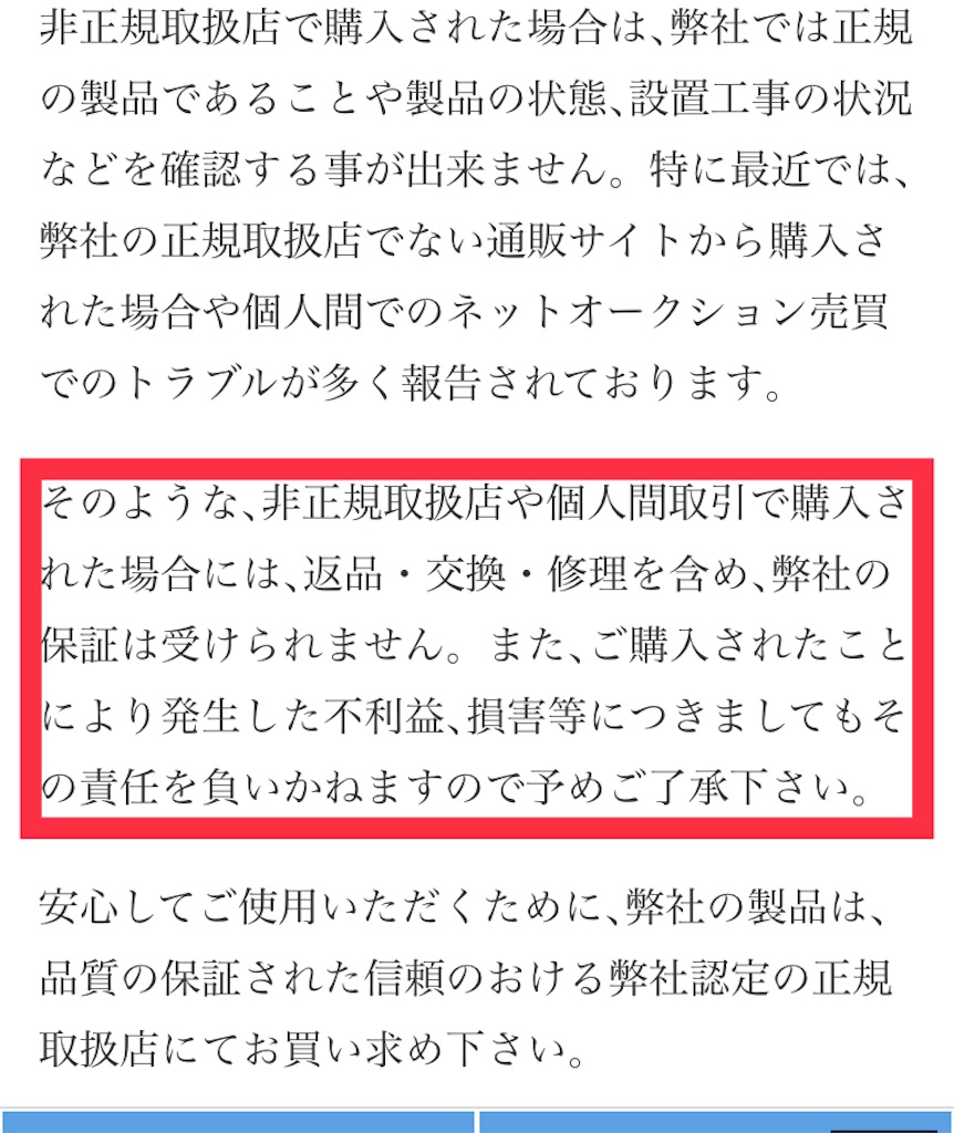 f:id:gmtwo150a:20211110191902j:image 非正規取扱店で購入された場合は、弊社では正規の製品であることや製品の状態、設置工事の状況などを確認することはできません。特に最近では、弊社の正規取扱店でない通販サイトから購入された場合や個人間でのネットオークション売買でのトラブルが多く報告されております。そのような、非正規取扱店や個人間取引で購入された場合には、返品・交換・修理を含め、弊社の保証は受けられません。また、ご購入されたことにより発生した不利益、損害等につきましてもその責任を負いかねますので予めご了承ください。安心してご使用いただくために、弊社の製品は、品質の保証された信頼のおける弊社認定の正規取扱店にてお買い求めください。