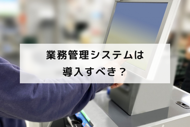 業務管理システムは導入すべき？