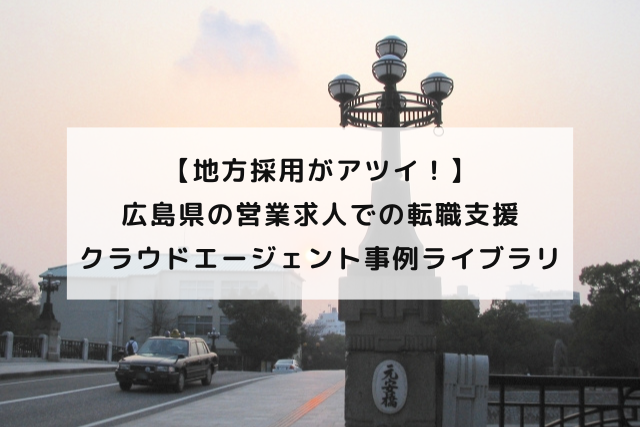 【地方採用がアツイ！】広島県の営業求人での転職支援〜クラウドエージェント事例ライブラリ