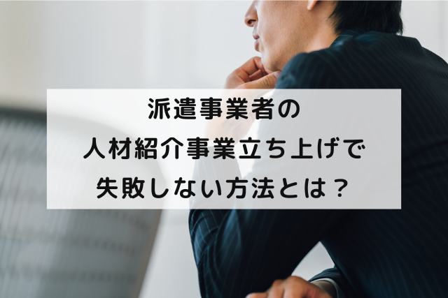 派遣事業者の人材紹介事業立ち上げで失敗しない方法とは？