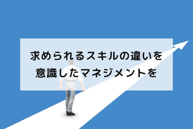 求められるスキルの違いを意識したマネジメントを