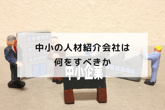 中小の人材紹介会社は何をすべきか