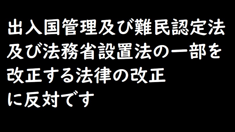 出入国管理及び難民認定法及び法務省設置法の一部を改正する法律の改正に反対です