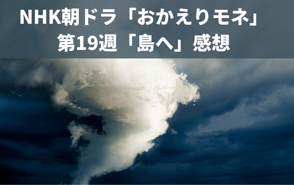 NHK朝ドラ「おかえりモネ」第19週「島へ」感想