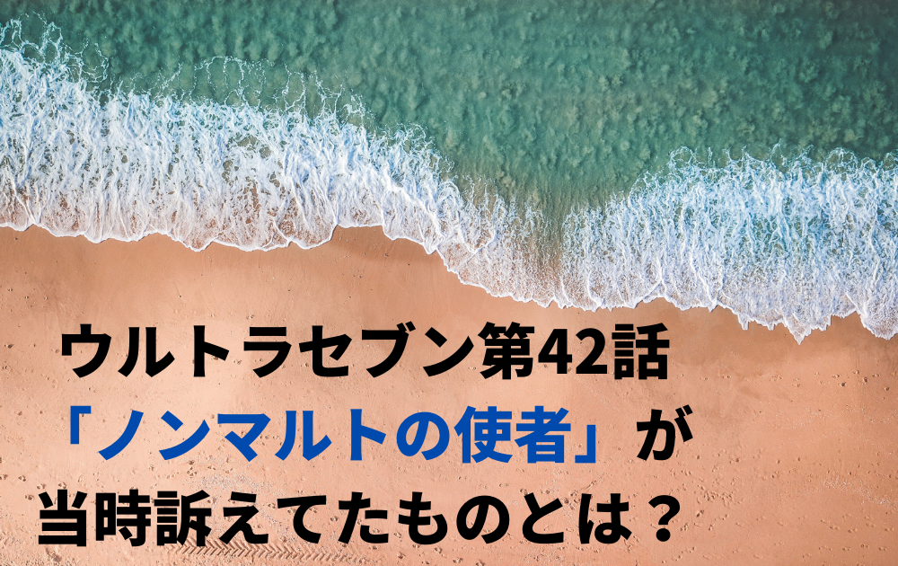 ウルトラセブン第42話「ノンマルトの使者」が当時訴えてたものとは？