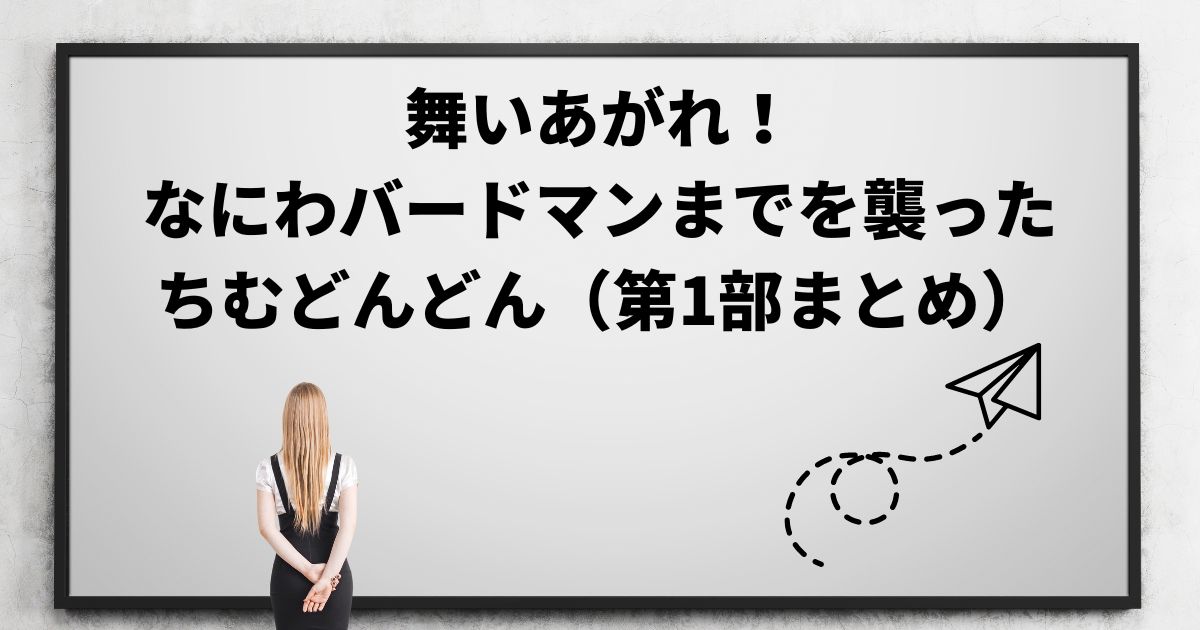舞いあがれ！なにわバードマンまでを襲ったちむどんどん（第1部まとめ）