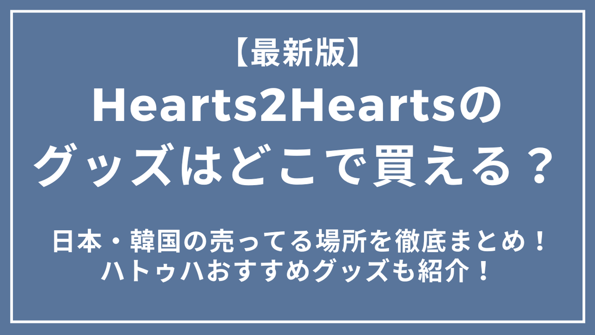 Hearts2Heartsのグッズはどこで買える? 日本・韓国の売ってる場所を徹底まとめ!ハトゥハおすすめグッズも紹介!