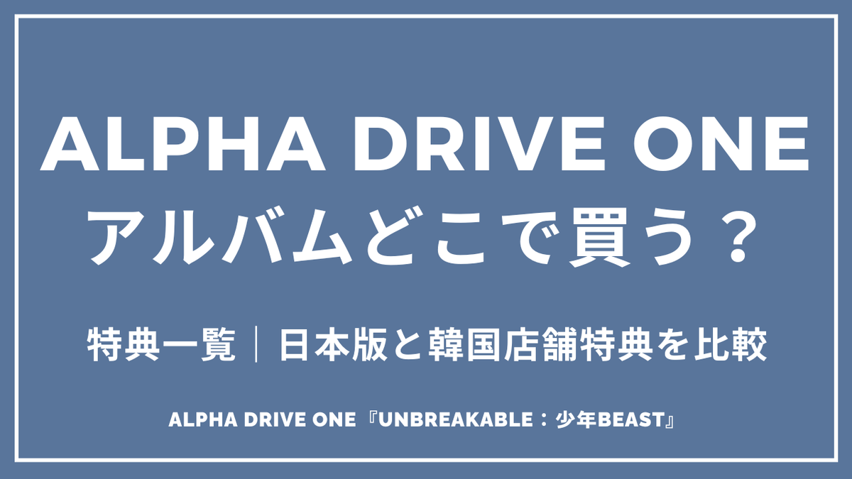 ALPHA DRIVE ONE『UNBREAKABLE:少年BEAST』どこで買う?特典一覧|日本版と韓国店舗特典を比較