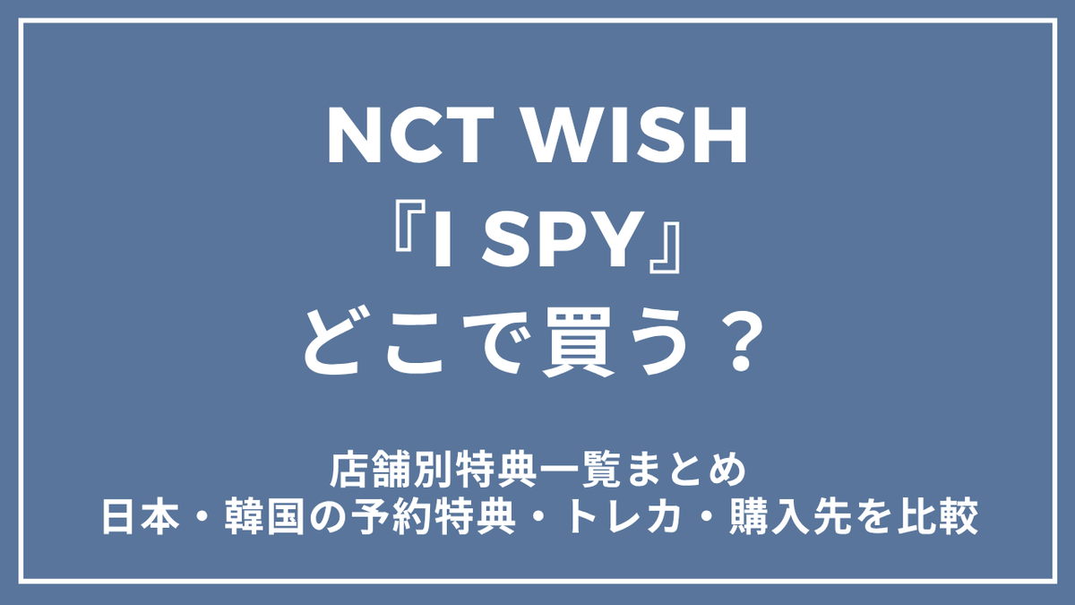 NCT WISH「I SPY」店舗別特典一覧まとめ|日本・韓国の予約特典・トレカ・購入先を比較