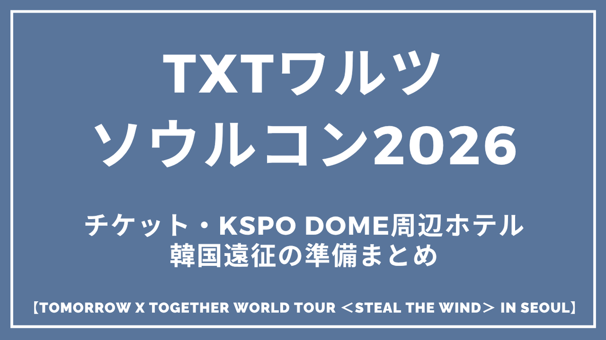 TXTワルツソウルコン2026完全ガイド|チケット・KSPO DOME周辺ホテル・韓国遠征の準備まとめ「TOMORROW X TOGETHER WORLD TOUR <STEAL THE WIND> IN SEOUL」