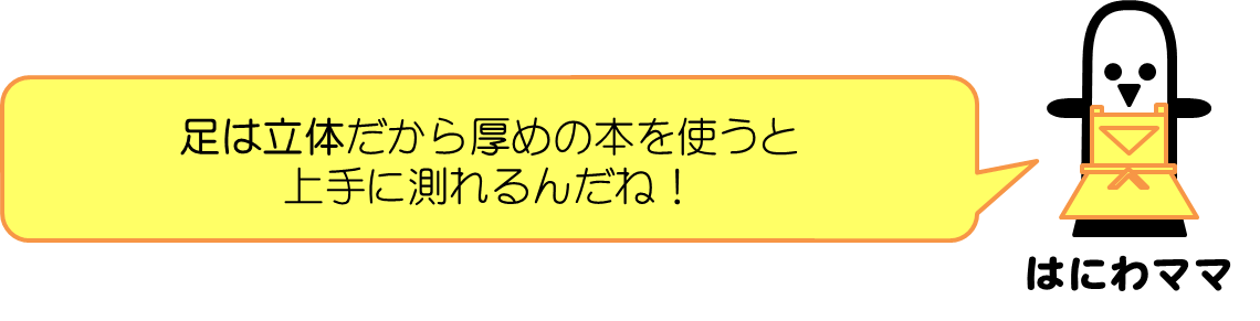 はにわママコメント：足は立体だから厚めの本を使うと上手に測れるんだね