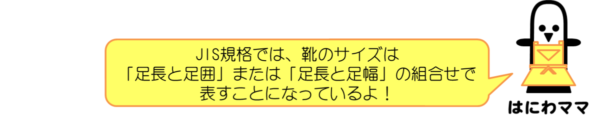 はにわママコメント：JIS規格では、靴のサイズは「足長と足囲」または「足長と足幅」の組み合わせで表すことになっているよ！