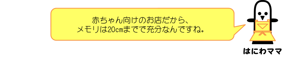 はにわママコメント：赤ちゃん向けのお店だから、メモリも20cmまでで充分なんですね。