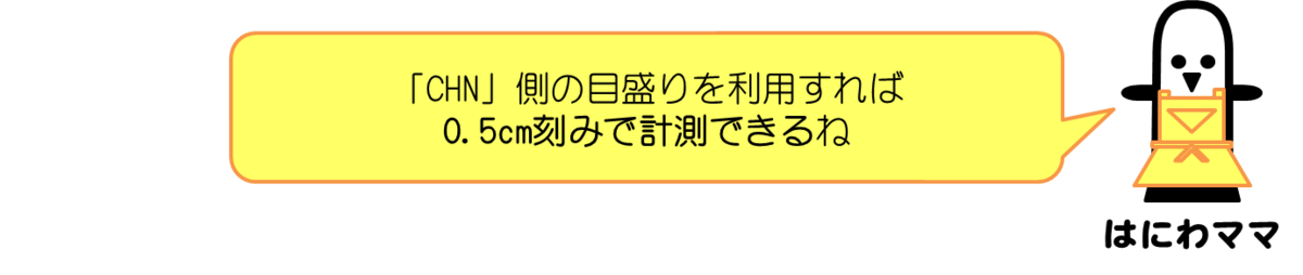 はにわママコメント：「CHN」側の目盛りを利用すれば 0.5cm刻みで計測できるね