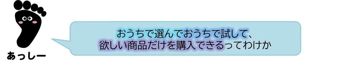 あっしーコメント：おうちで選んでおうちで試して、欲しい商品だけを購入できるってわけか