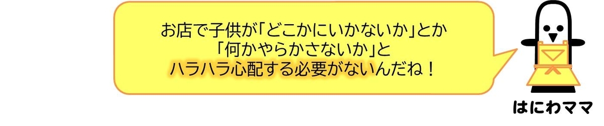 はにわママコメント：お店で子供が「どこかにいかないか」とか「何かやらかさないか」とハラハラすることないんだね！