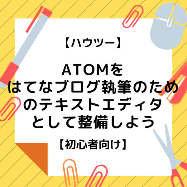 【ハウツー】Atomをはてなブログ執筆のためのテキストエディタとして整備しよう【初心者向け】