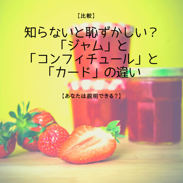 【比較】知らないと恥ずかしい？？「ジャム」と「コンフィチュール」と「カード」の違い【あなたは説明できますか？】