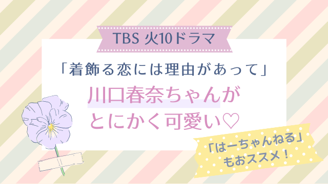 ドラマ 着飾る恋には理由があって 川口春奈が可愛い 公式youtube はーちゃんねる もおススメ Happy Life 幸せ子育て日和
