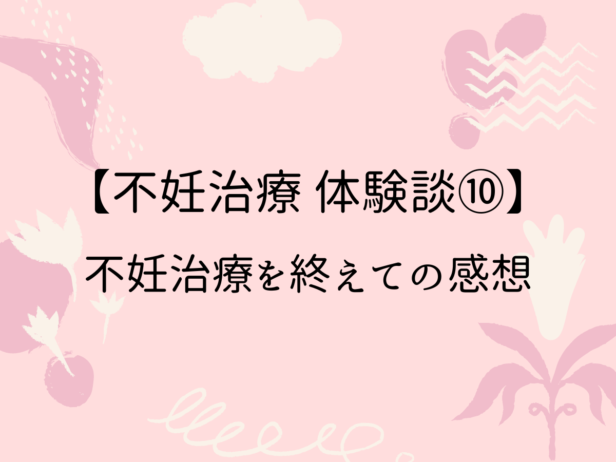 【不妊治療 体験談10】不妊治療を終えての感想