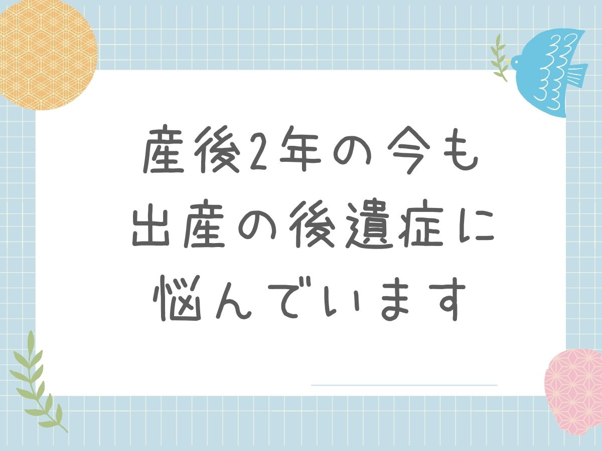 産後2年の今も出産の後遺症に悩んでいます