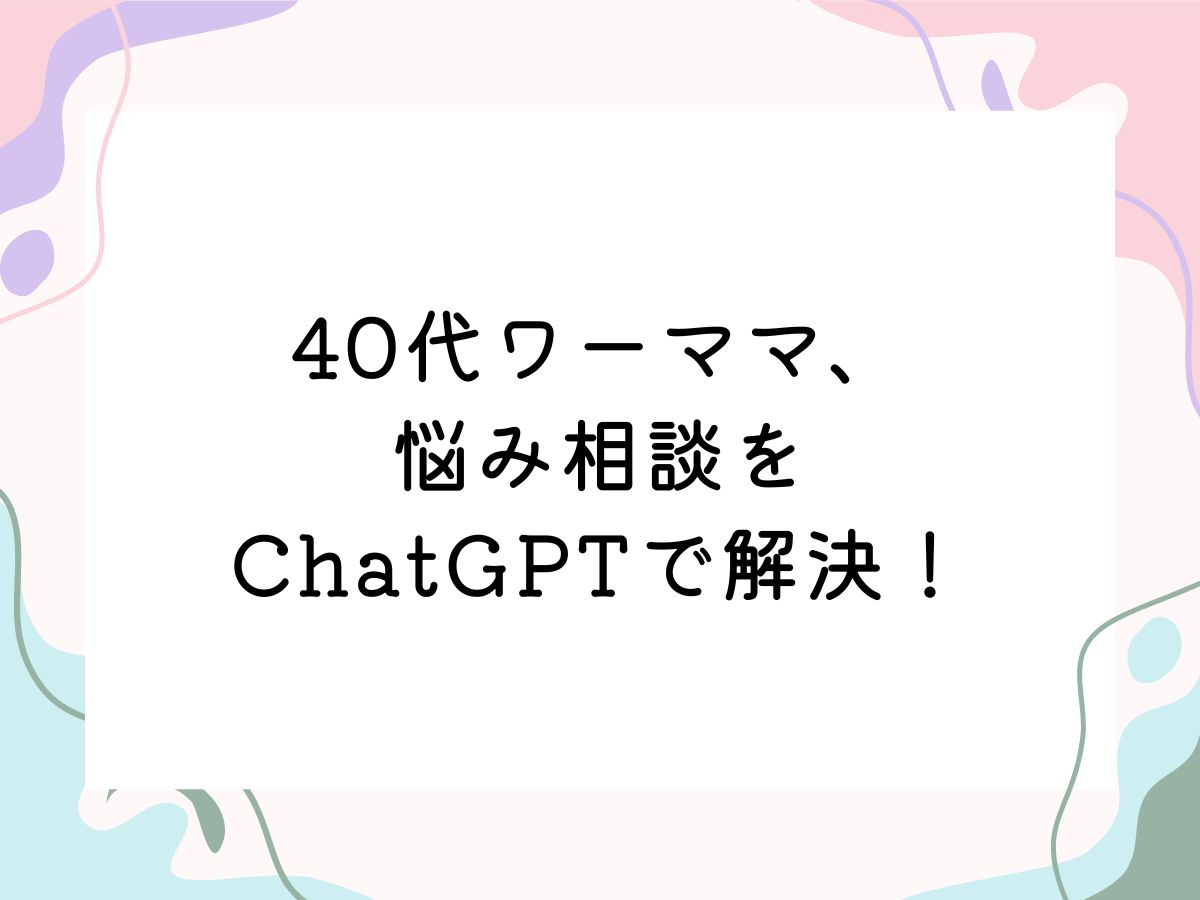 40代ワーママ、悩み相談をChatGPTで解決！