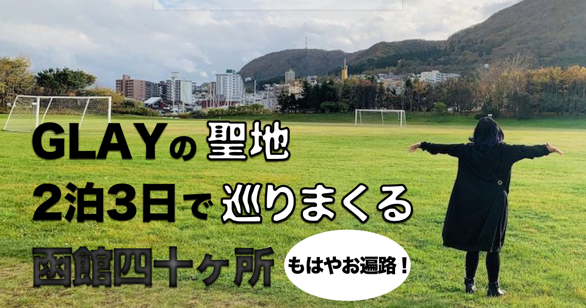 北海道 函館にあるglayの聖地を2泊3日で巡礼しまくる弾丸ツアー 地図あり 保存版 Yorimichi Airdo 旅のよりみちをお手伝い
