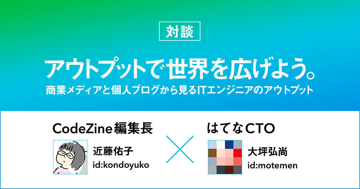 アウトプットで世界を新しく広げよう 商業メディアと個人ブログから見るエンジニアのアウトプットの面白さとは Codezine編集長 はてなcto対談 週刊はてなブログ