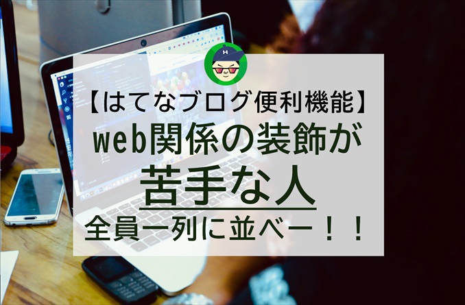 【はてなブログ便利機能】web関係の装飾が苦手な人全員一列に並べー！！