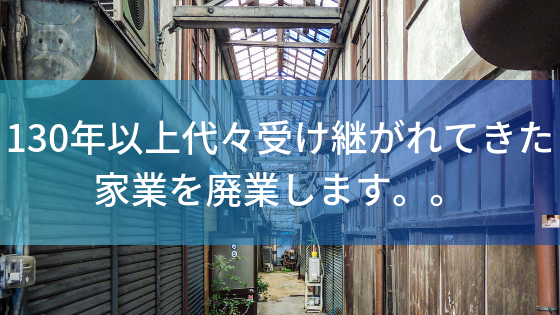 130年以上代々受け継がれてきた家業を廃業します。