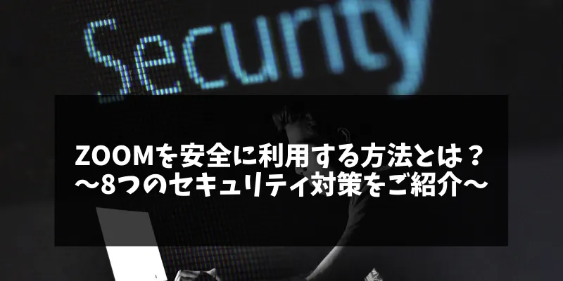 Zoomを安全に利用する方法とは？〜8つのセキュリティ対策をご紹介～