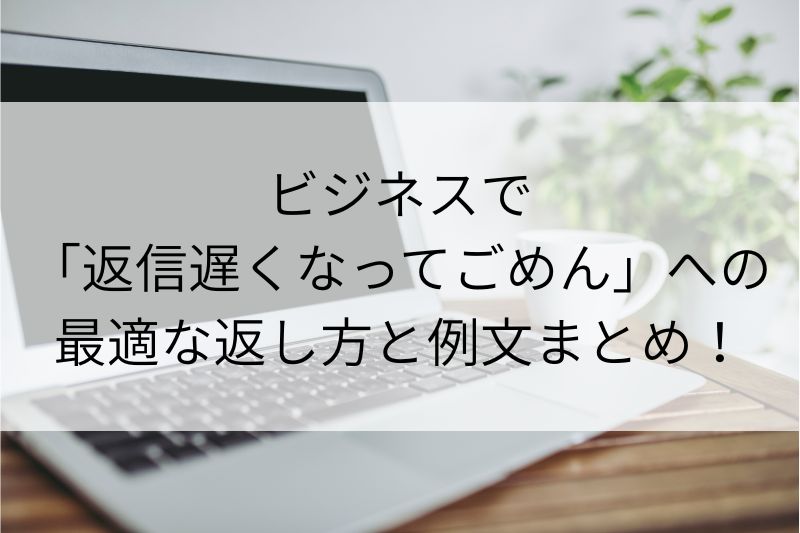 ビジネスで「返信遅くなってごめん」への最適な返し方と例文
