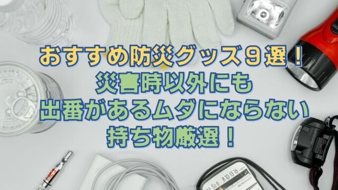 おすすめ防災グッズ9選！災害時以外にも出番があるムダにならない持ち物厳選！