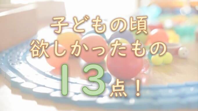 覚えているものはある？子どもの頃欲しかったもの13点！