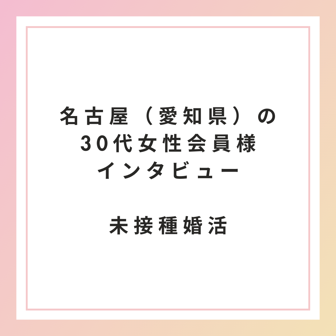 【未接種・非接種婚活】名古屋（愛知県）の30代女性会員様インタビュー