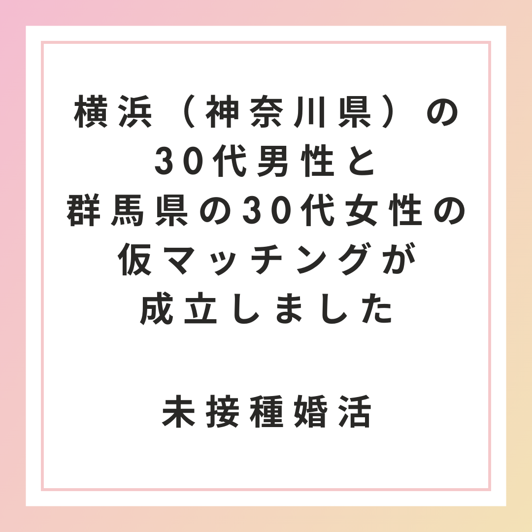 【未接種・非接種婚活】横浜（神奈川県）の30代男性と群馬県の30代女性の仮マッチング（お見合い）が成立しました