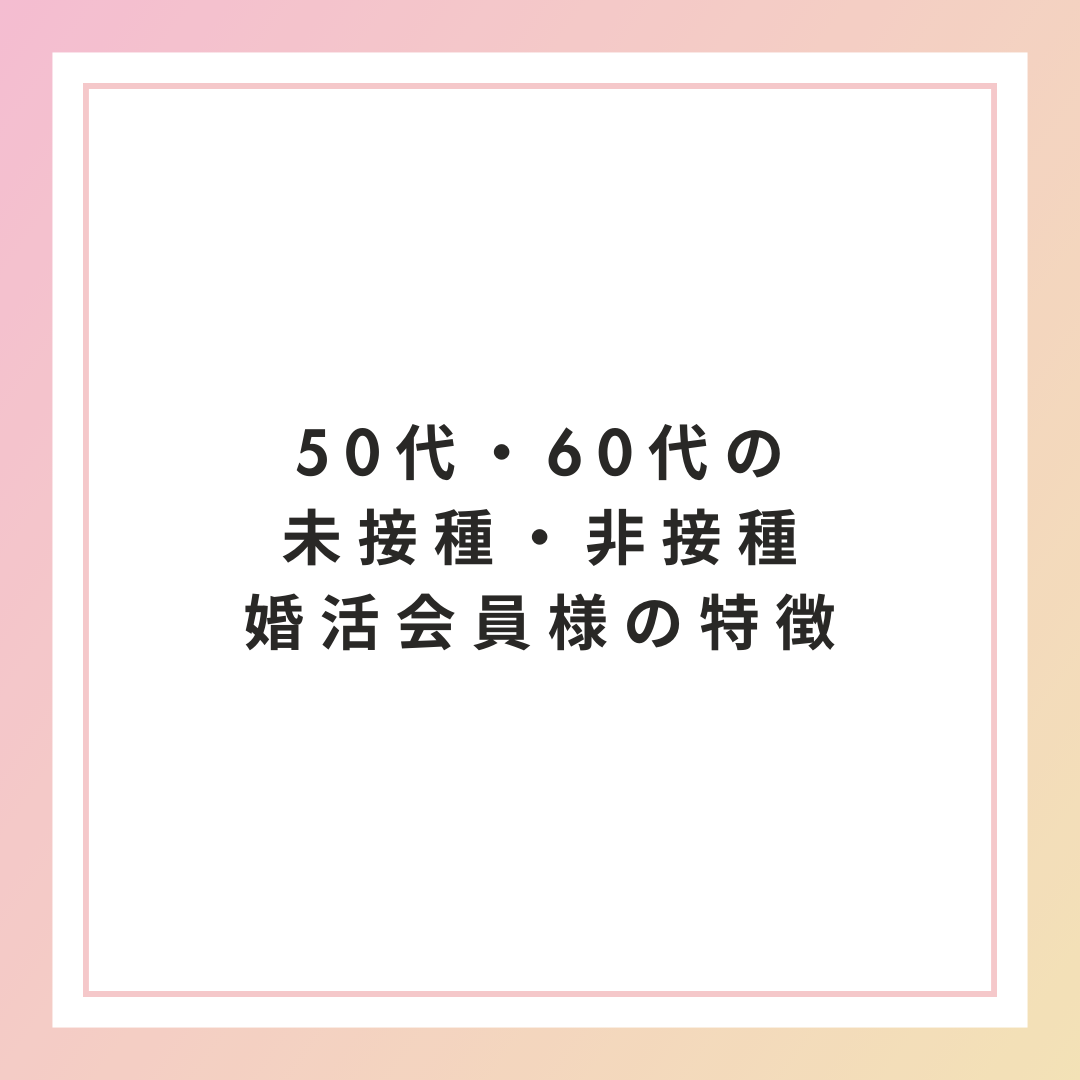 50代・60代の未接種・非接種婚活会員様の特徴