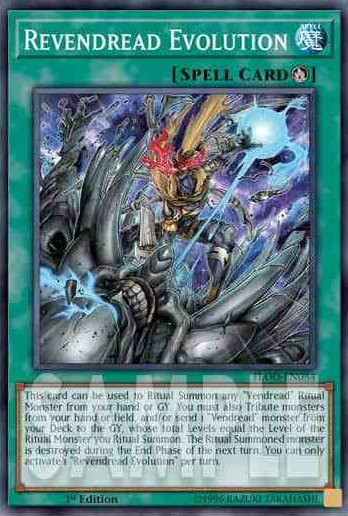Revendread Evolution 儀式魔法 このカード名のカードは1ターンに1枚しか発動できない。 「ヴェンデット」儀式モンスターの降臨に必要。 ①:レベルの合計が儀式召喚するモンスターのレベルと同じになるように、自分の手札・フィールドのモンスターをリリース、またはリリースの代わりに自分のデッキから「ヴェンデット」モンスター1体を墓地に送り、自分の手札・墓地から「ヴェンデット」儀式モンスター1体を儀式召喚する。この効果で儀式召喚されたモンスターは次のターンのエンドフェイズ時に破壊される。
