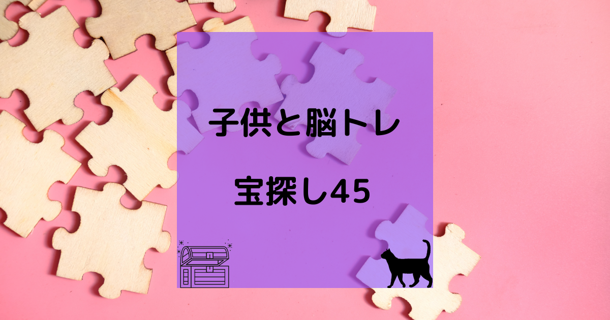 子供と脳トレ 宝探し45 育児猫の育児日記 子供と脳トレ 宝探し45 育児猫の育児日記
