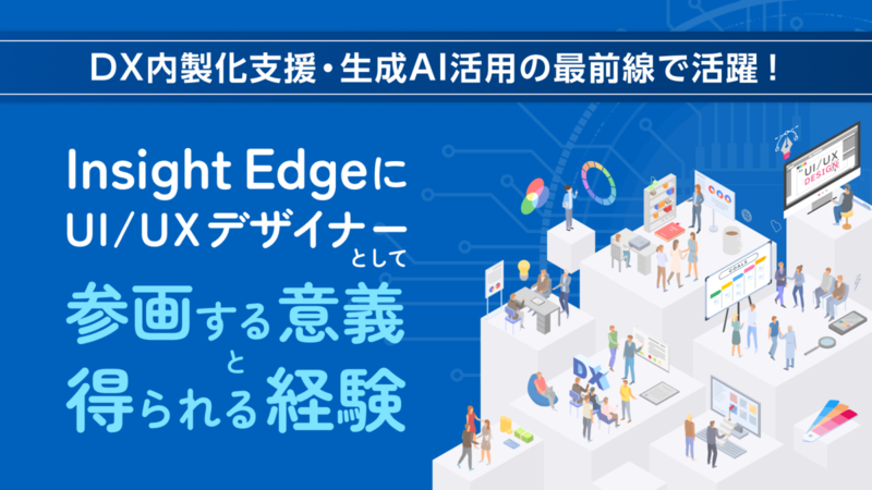DX化推進支援・生成AI活用の最前線で活躍！ InsightEdgeにUI/UXデザイナーとして参画する意義と得られる経験