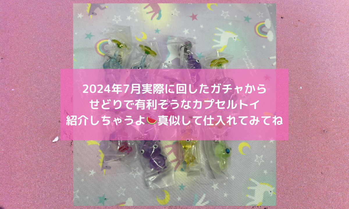 🎆2024年7月実際に回したガチャからせどりで有利そうなカプセルトイ