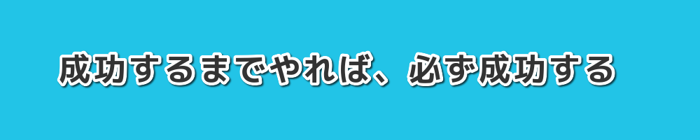 成功するまでやれば、必ず成功する