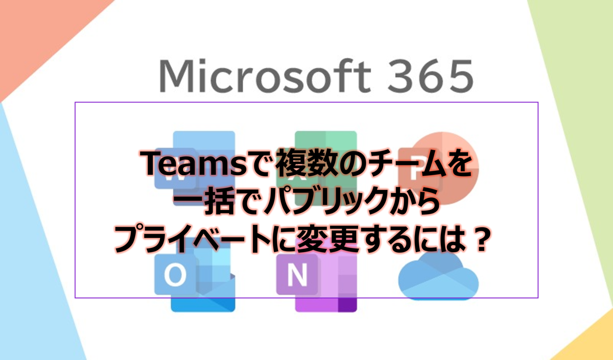 Teamsで複数のチームを一括でパブリックからプライベートに変更するには