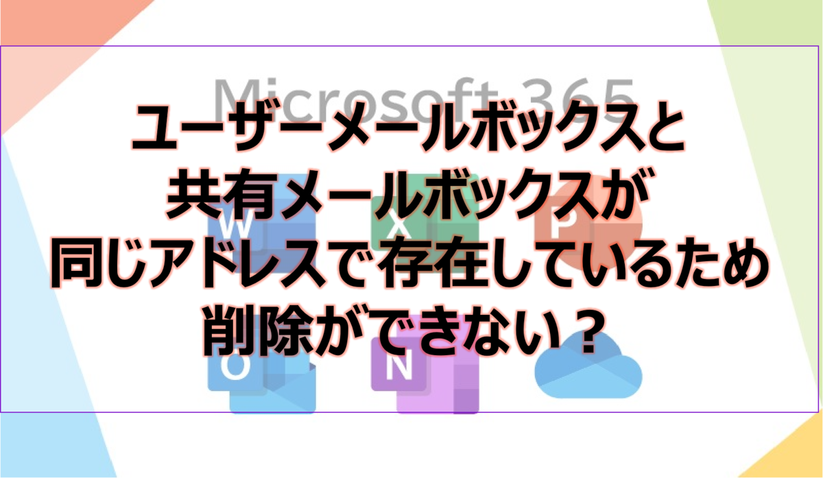 ユーザーメールボックスと共有メールボックスが同じアドレスで存在しているため削除ができない？