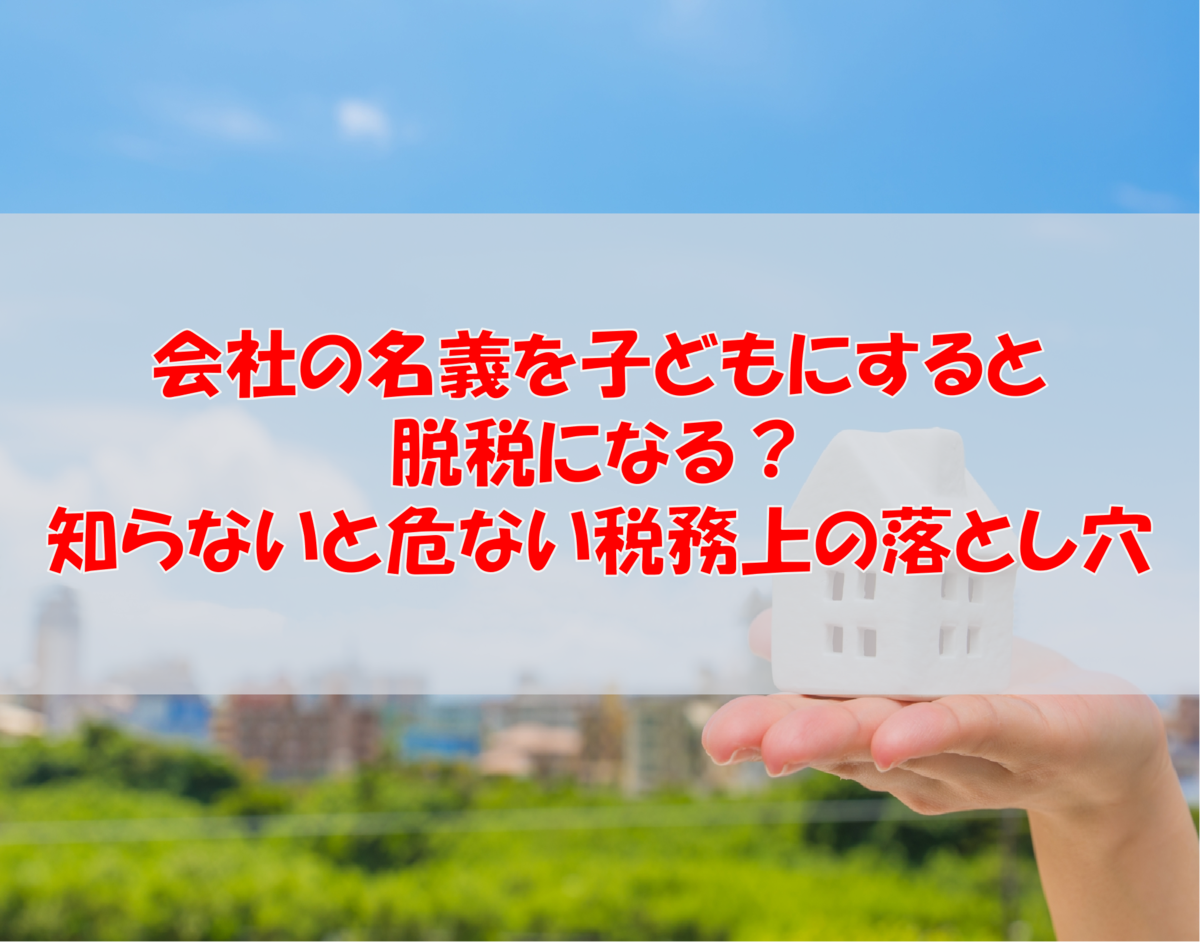 会社の名義を子どもにすると脱税になる?知らないと危ない税務上の落とし穴