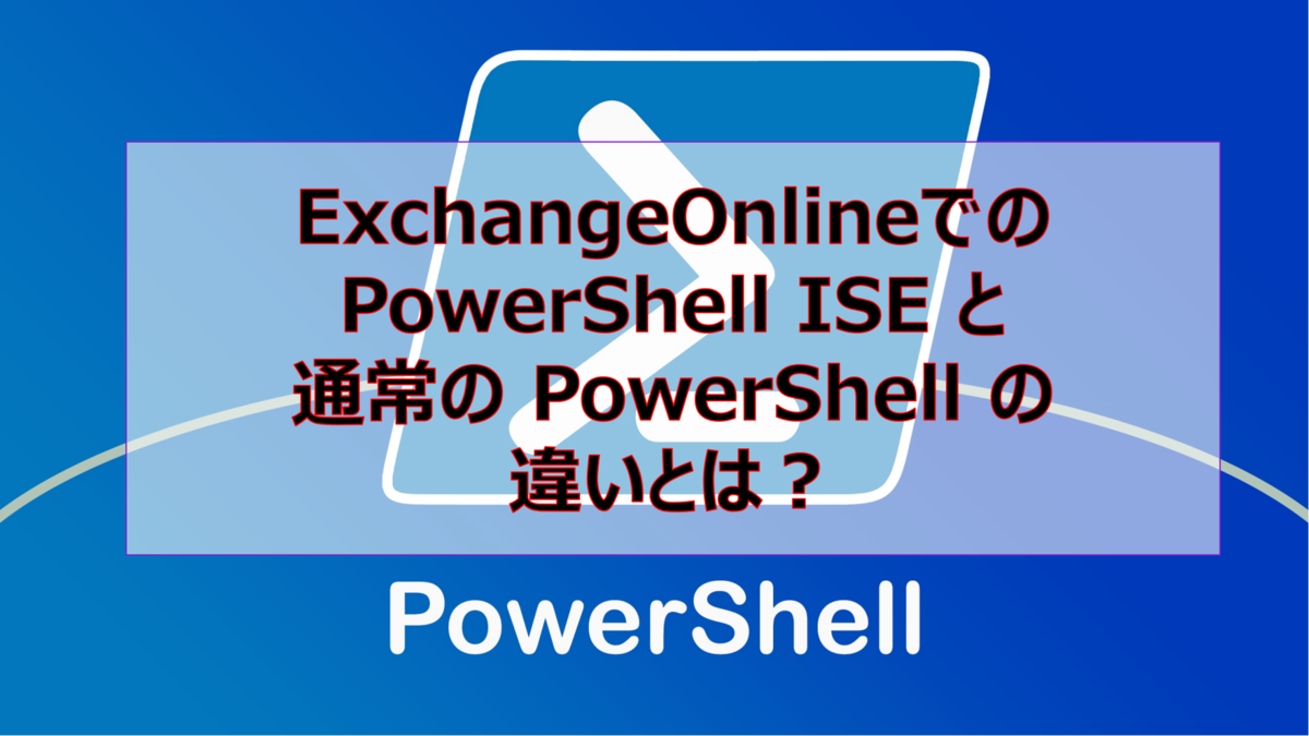 ExchangeOnlineでのPowerShell ISE と通常の PowerShell の違いとは？